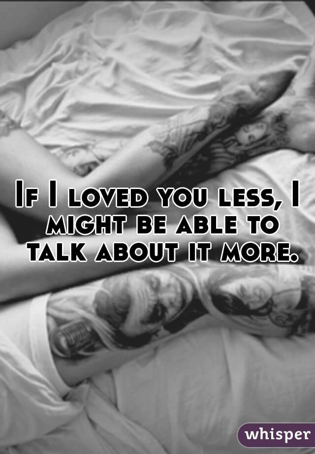 If I loved you less, I might be able to talk about it more.