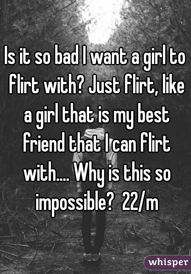 Is it so bad I want a girl to flirt with? Just flirt, like a girl that is my best friend that I can flirt with.... Why is this so impossible?  22/m