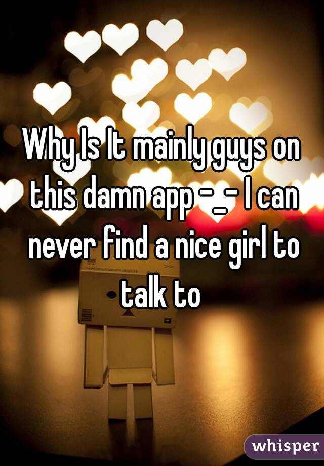 Why Is It mainly guys on this damn app -_- I can never find a nice girl to talk to 