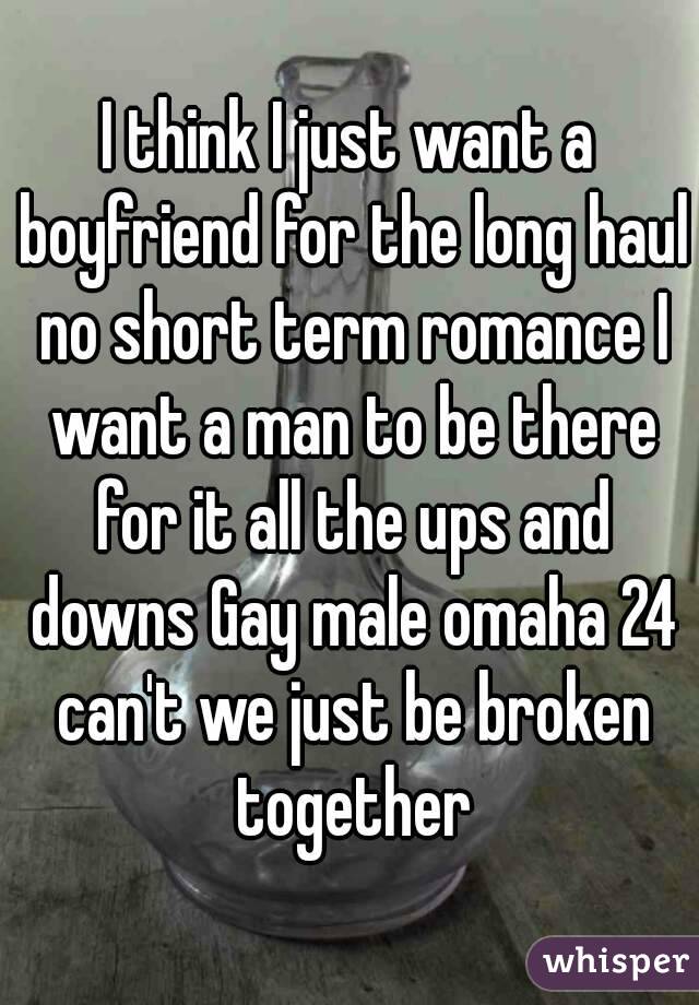 I think I just want a boyfriend for the long haul no short term romance I want a man to be there for it all the ups and downs Gay male omaha 24 can't we just be broken together