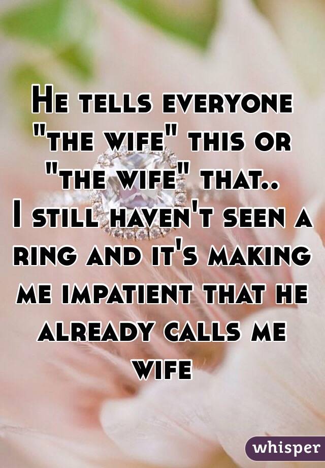 He tells everyone "the wife" this or "the wife" that..
I still haven't seen a ring and it's making me impatient that he already calls me wife