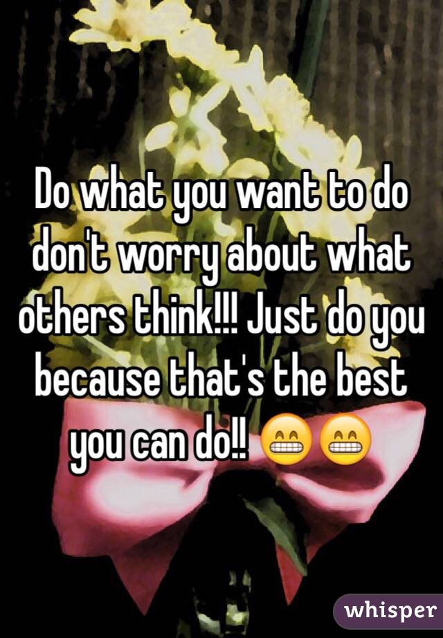 Do what you want to do don't worry about what others think!!! Just do you because that's the best you can do!! 😁😁