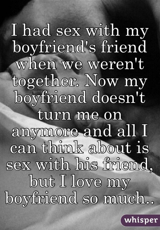 I had sex with my boyfriend's friend when we weren't together. Now my boyfriend doesn't turn me on anymore and all I can think about is sex with his friend, but I love my boyfriend so much..