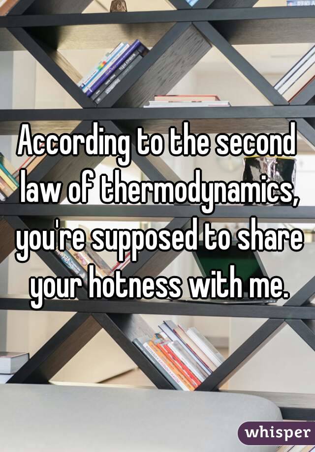 According to the second law of thermodynamics, you're supposed to share your hotness with me.