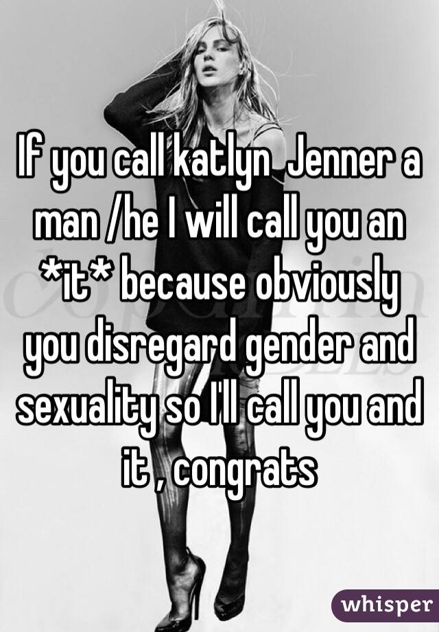 If you call katlyn  Jenner a man /he I will call you an *it* because obviously you disregard gender and sexuality so I'll call you and it , congrats 