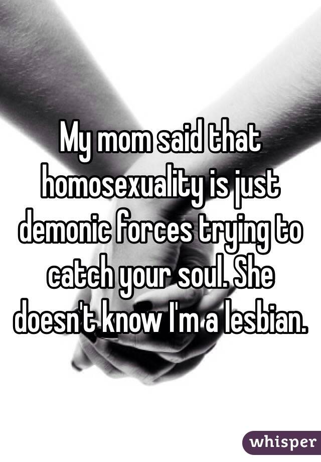 My mom said that homosexuality is just demonic forces trying to catch your soul. She doesn't know I'm a lesbian.
