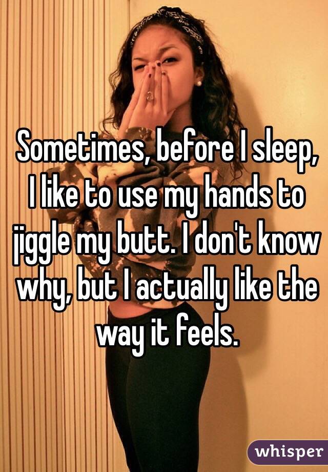 Sometimes, before I sleep, I like to use my hands to jiggle my butt. I don't know why, but I actually like the way it feels.
