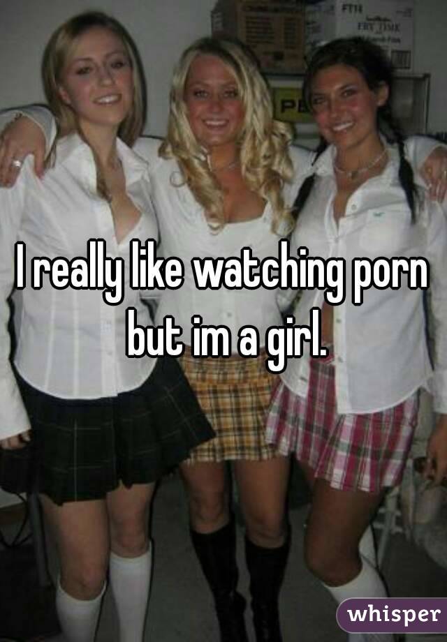 I really like watching porn but im a girl.