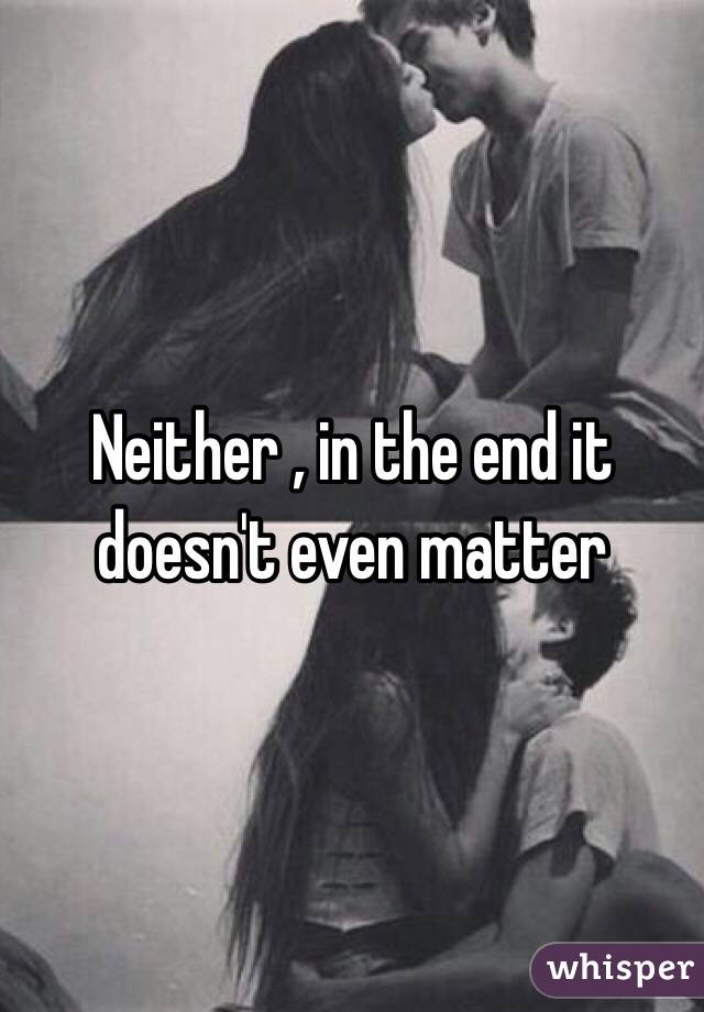 Neither , in the end it doesn't even matter 