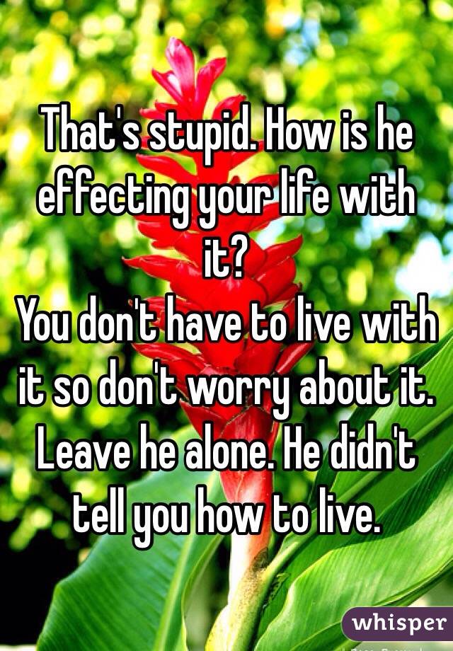 That's stupid. How is he effecting your life with it? 
You don't have to live with it so don't worry about it. 
Leave he alone. He didn't tell you how to live. 