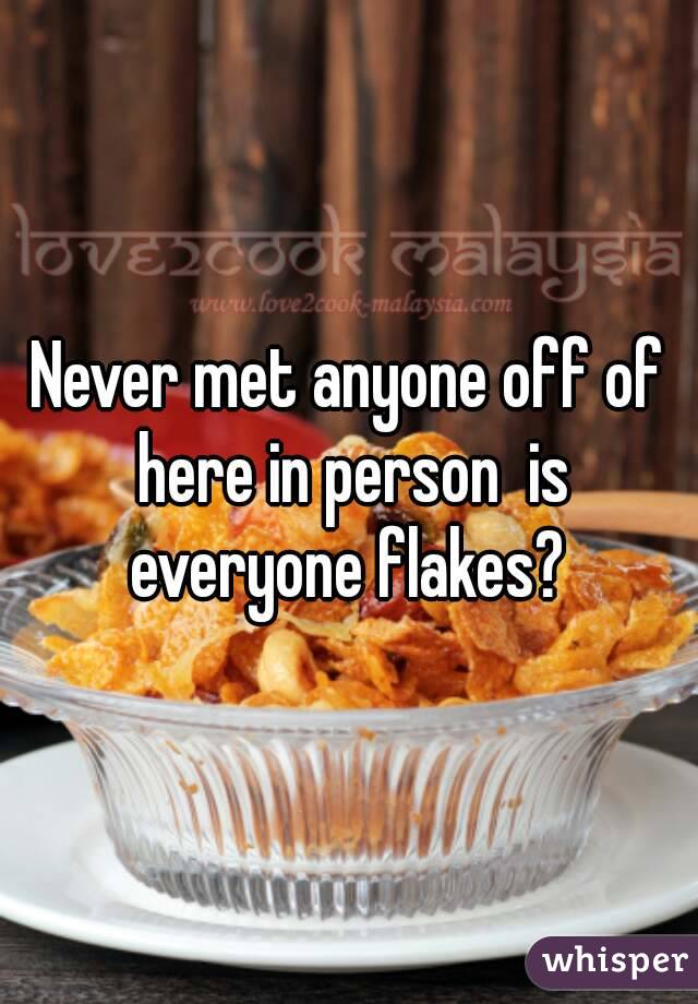 Never met anyone off of here in person  is everyone flakes? 