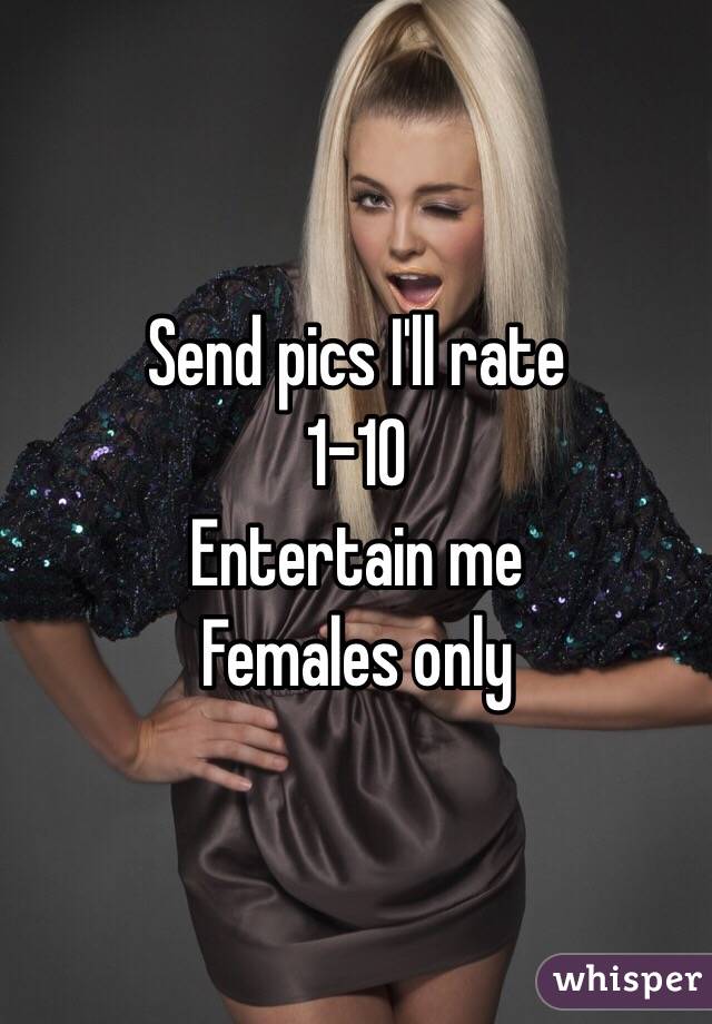 Send pics I'll rate 
1-10 
Entertain me 
Females only 