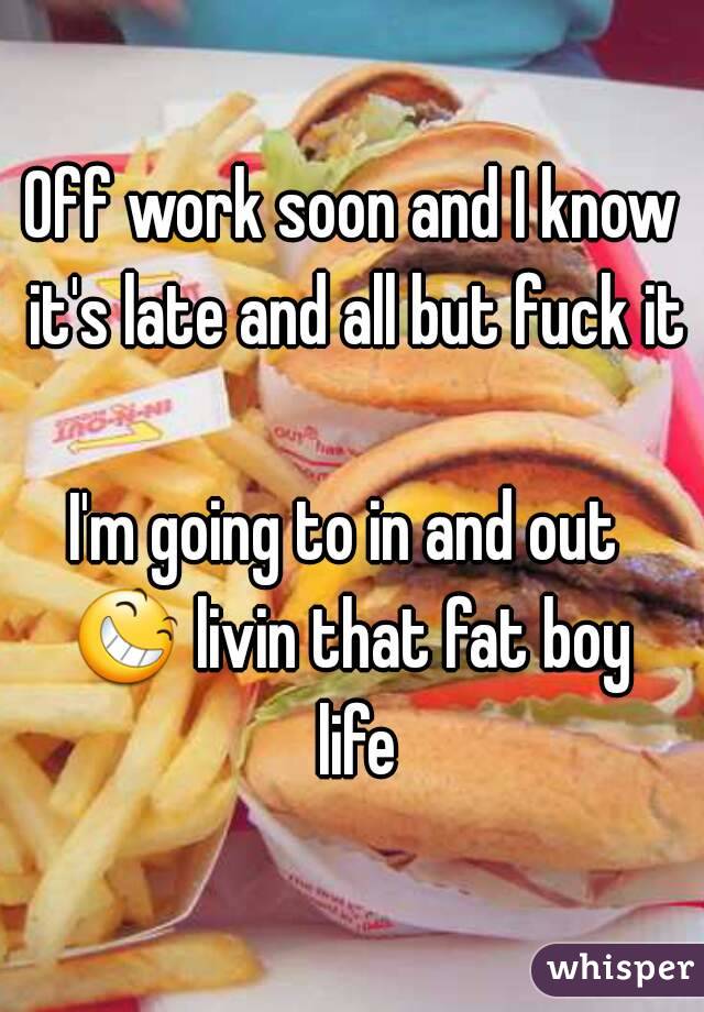 Off work soon and I know it's late and all but fuck it 
I'm going to in and out 
😆 livin that fat boy life