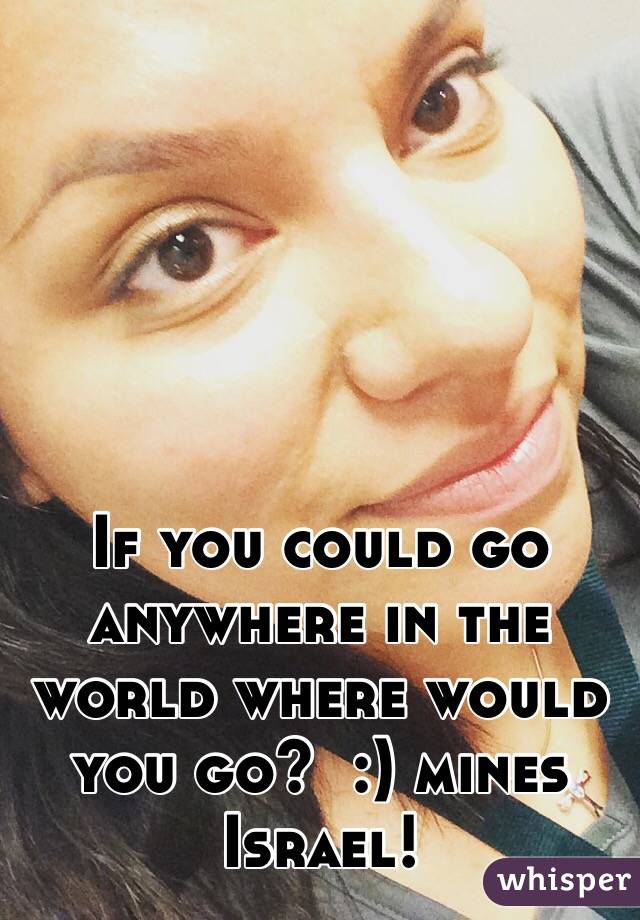 If you could go anywhere in the world where would you go?  :) mines Israel!  