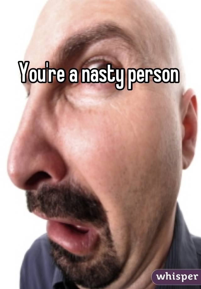 You're a nasty person 
