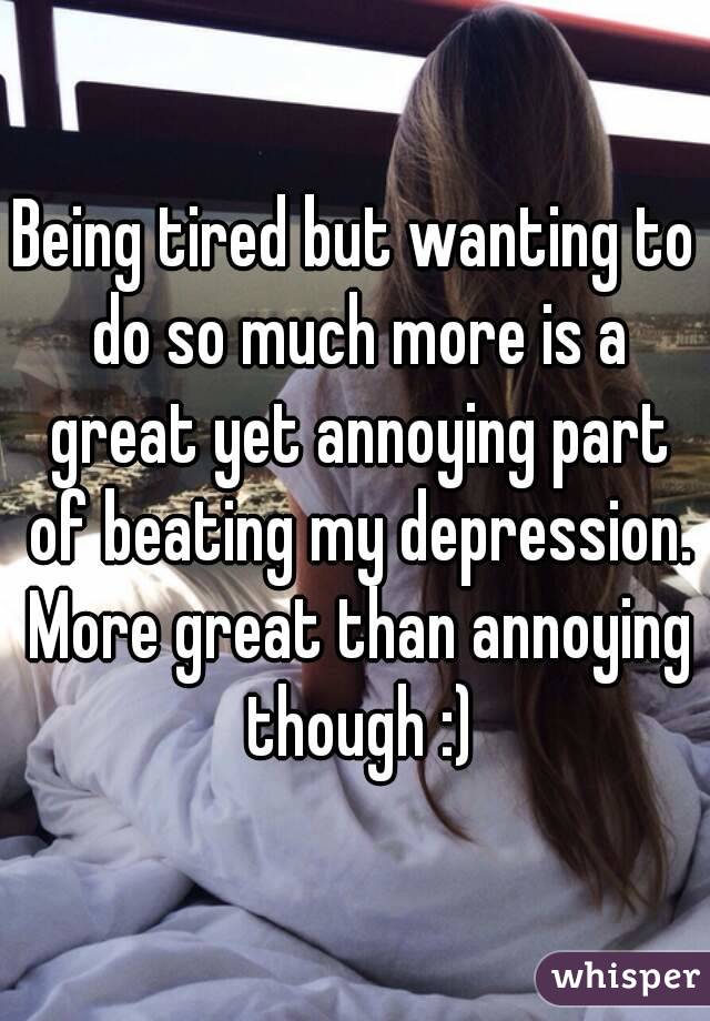 Being tired but wanting to do so much more is a great yet annoying part of beating my depression. More great than annoying though :)