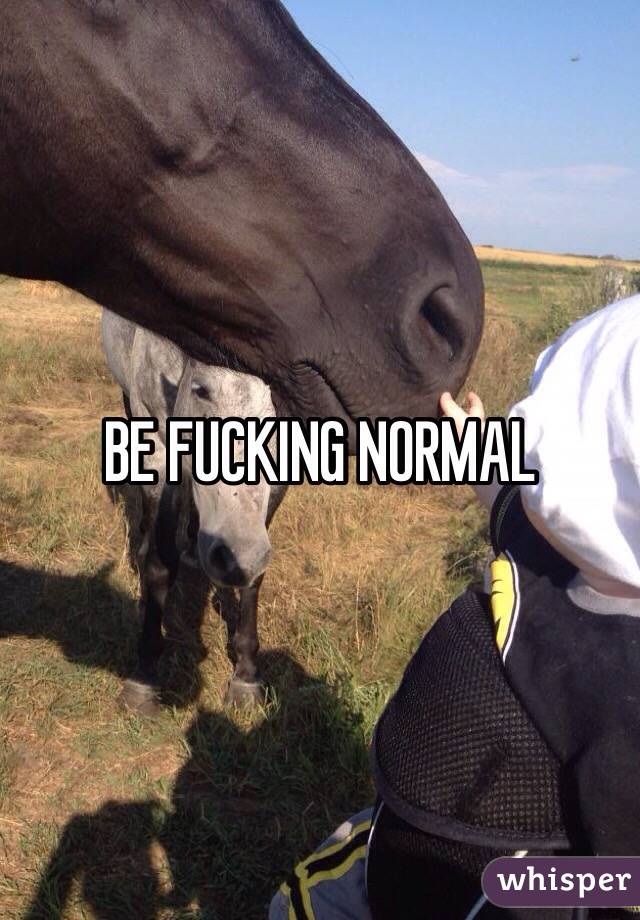 BE FUCKING NORMAL