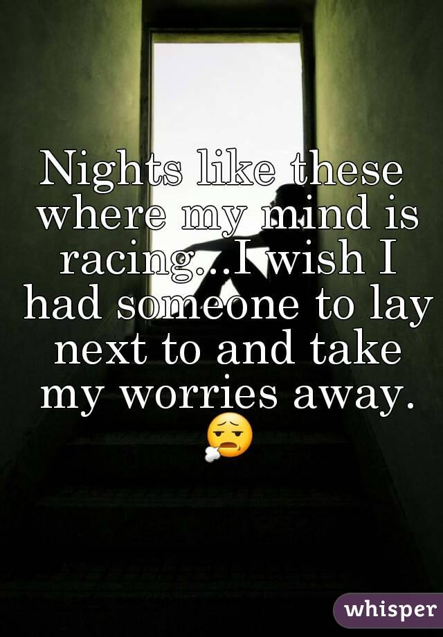 Nights like these where my mind is racing...I wish I had someone to lay next to and take my worries away. 😧