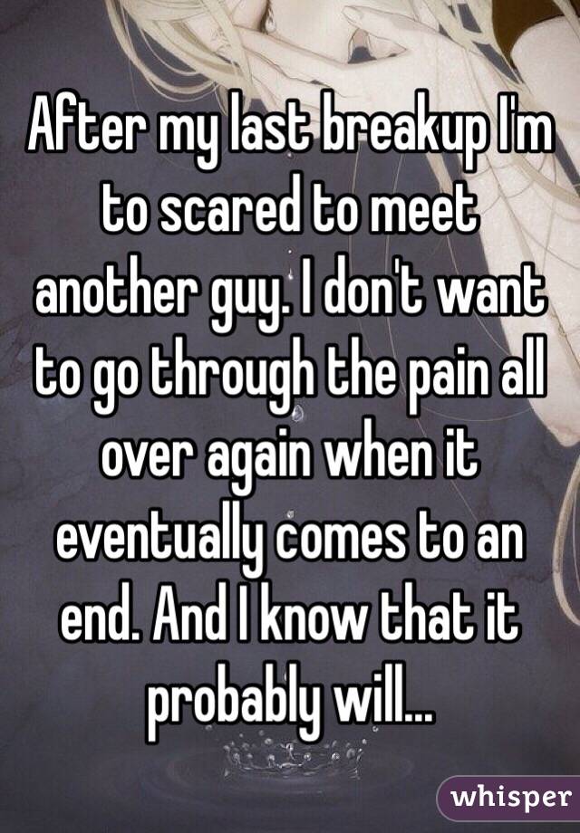 After my last breakup I'm to scared to meet another guy. I don't want to go through the pain all over again when it eventually comes to an end. And I know that it probably will...