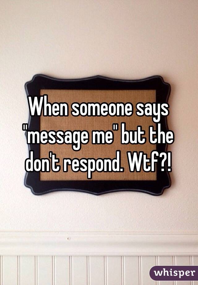 When someone says "message me" but the don't respond. Wtf?!