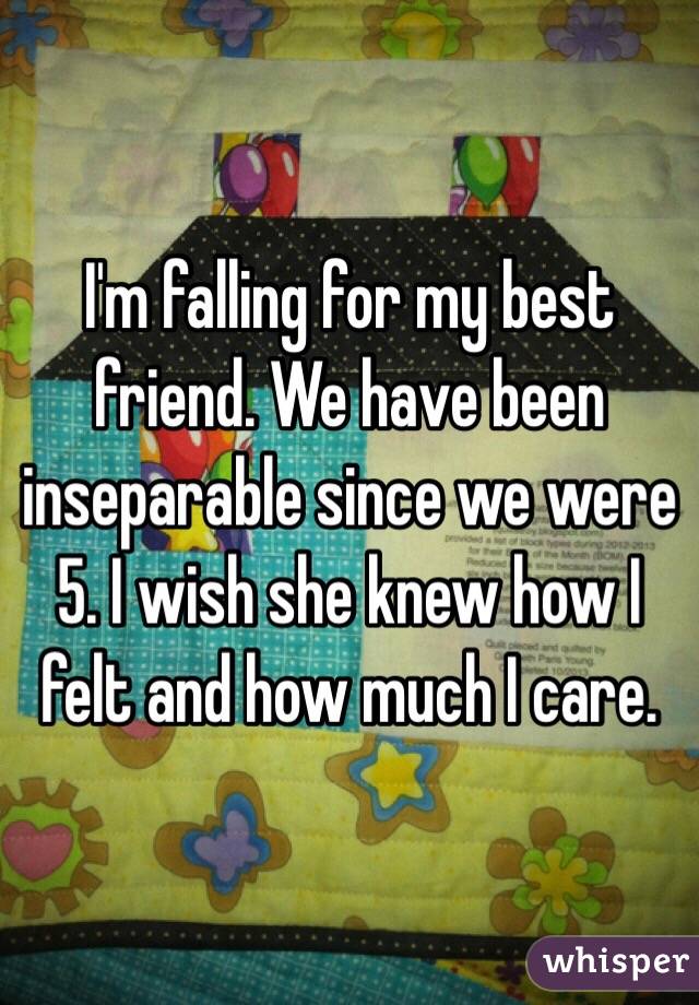 I'm falling for my best friend. We have been inseparable since we were 5. I wish she knew how I felt and how much I care. 