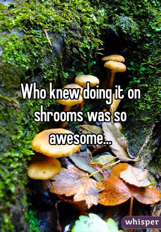 Who knew doing it on shrooms was so awesome...