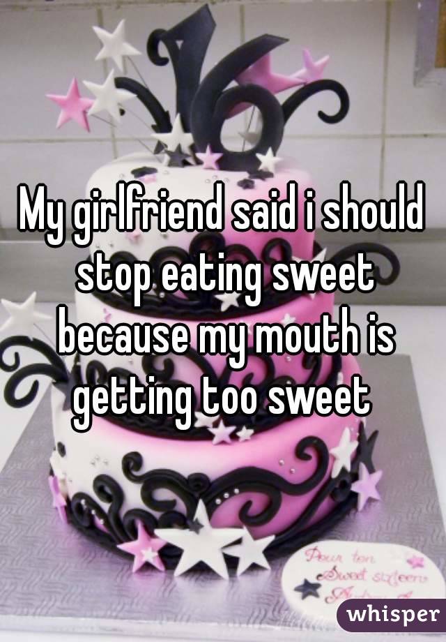 My girlfriend said i should stop eating sweet because my mouth is getting too sweet 