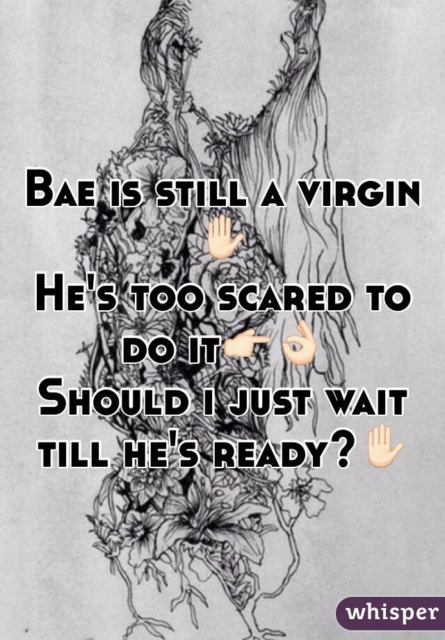 Bae is still a virgin✋🏻
He's too scared to do it👉🏻👌🏻
Should i just wait till he's ready?✋🏻
