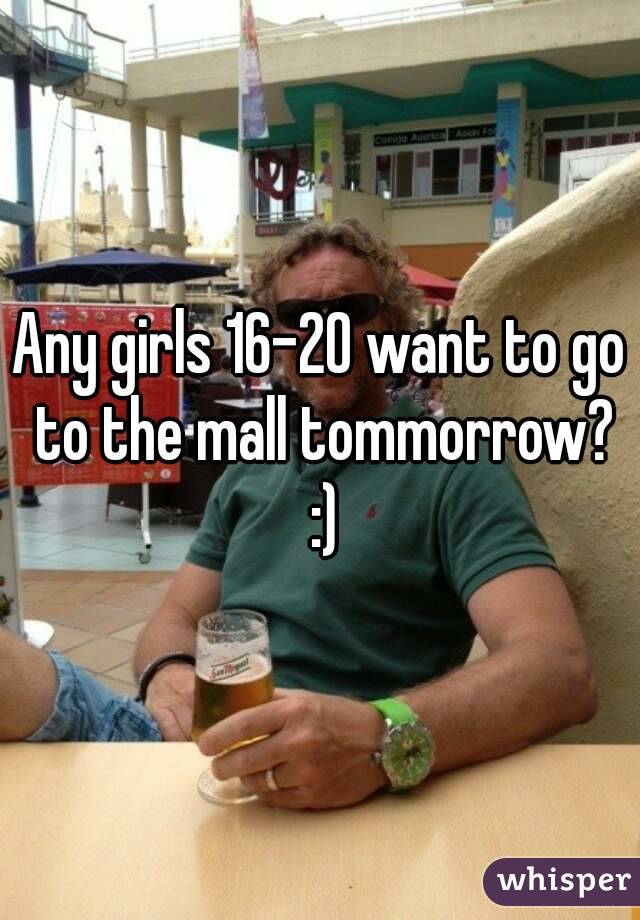Any girls 16-20 want to go to the mall tommorrow? :)