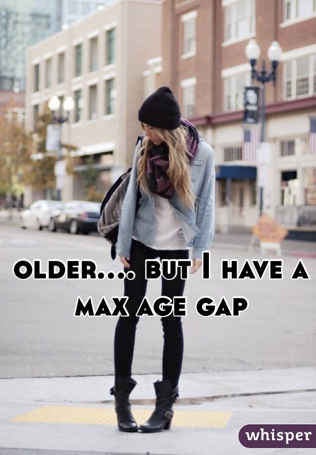 older.... but I have a max age gap 