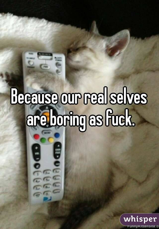 Because our real selves are boring as fuck.