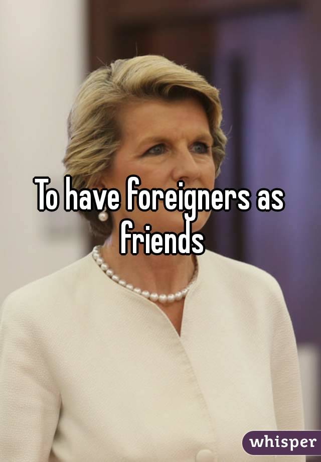 To have foreigners as friends