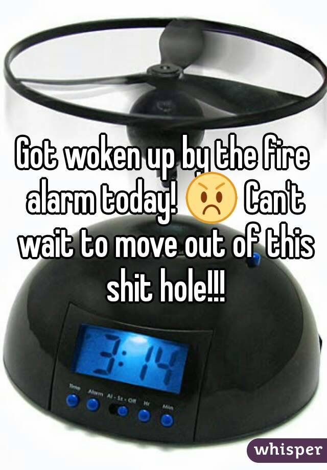 Got woken up by the fire alarm today! 😡 Can't wait to move out of this shit hole!!!