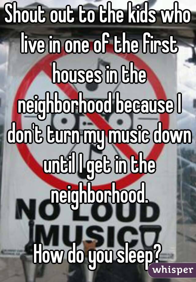Shout out to the kids who live in one of the first houses in the neighborhood because I don't turn my music down until I get in the neighborhood.

How do you sleep?