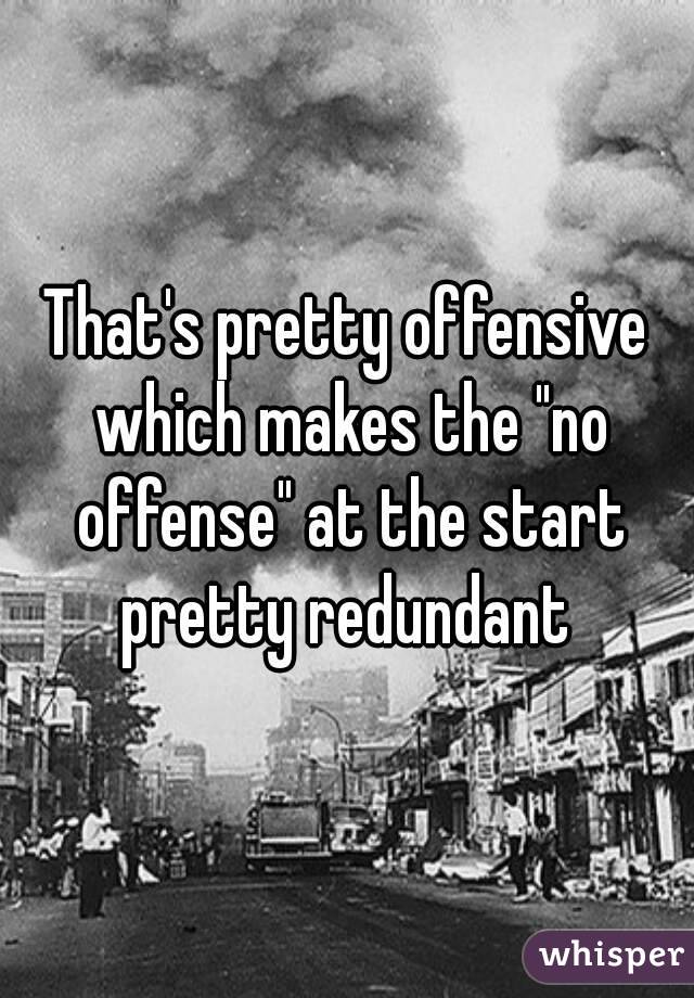 That's pretty offensive which makes the "no offense" at the start pretty redundant 