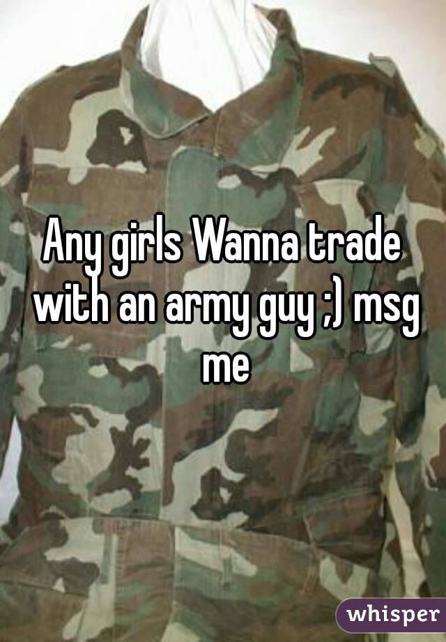 Any girls Wanna trade with an army guy ;) msg me