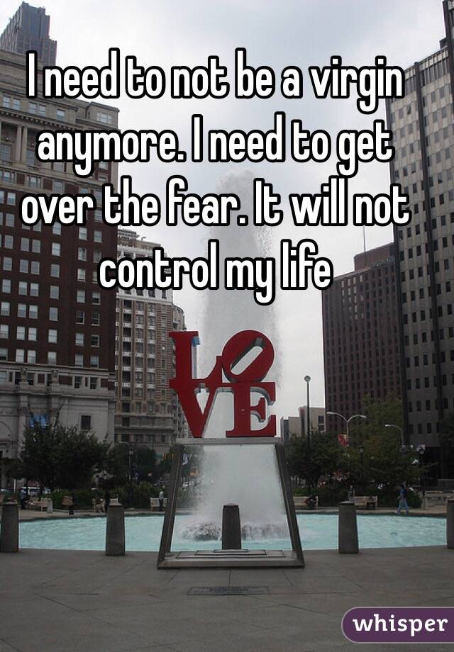 I need to not be a virgin anymore. I need to get over the fear. It will not control my life 