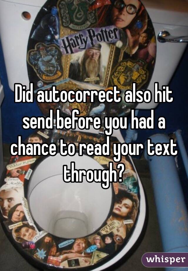 Did autocorrect also hit send before you had a chance to read your text through?
