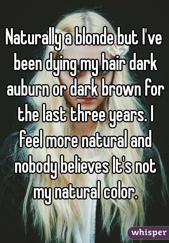Naturally a blonde but I've been dying my hair dark auburn or dark brown for the last three years. I feel more natural and nobody believes It's not my natural color.