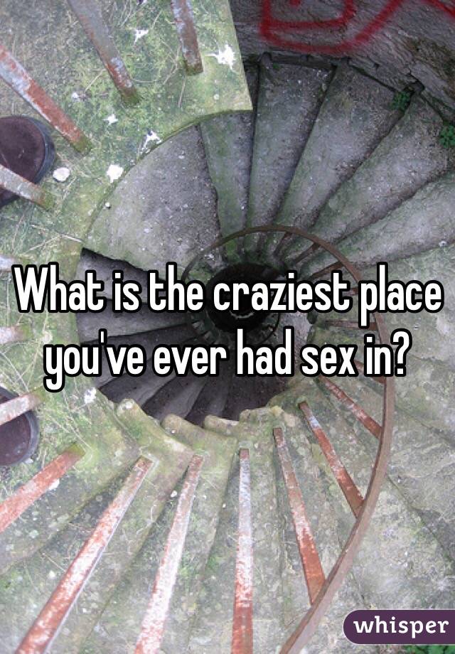 What is the craziest place you've ever had sex in?