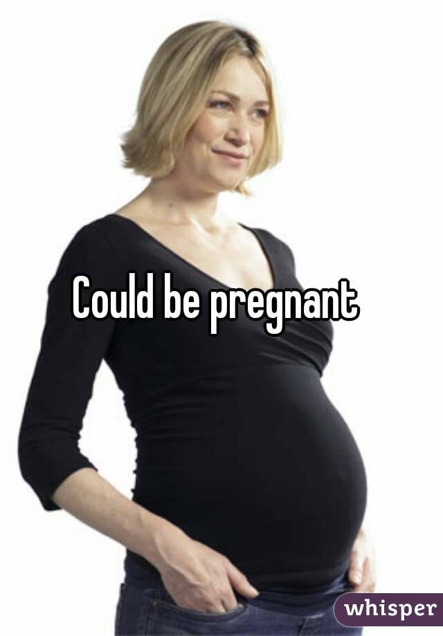 Could be pregnant 