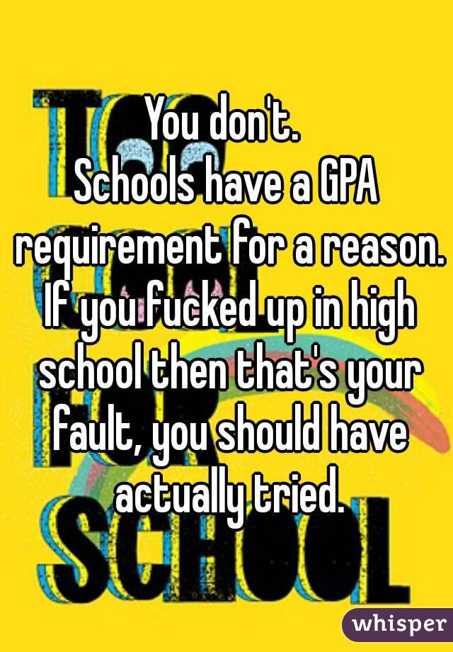 You don't. 
Schools have a GPA requirement for a reason. If you fucked up in high school then that's your fault, you should have actually tried.