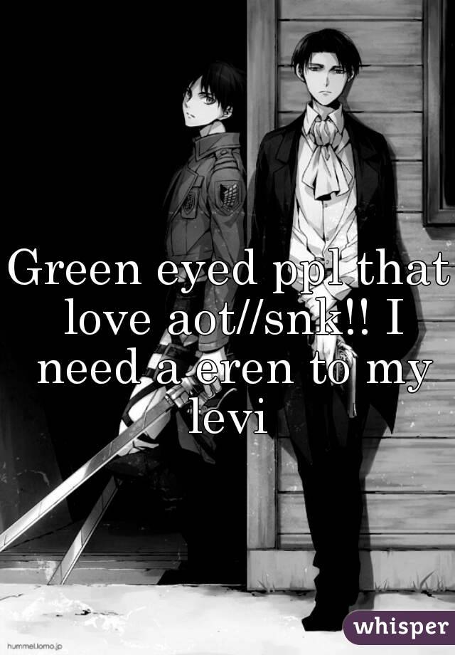 Green eyed ppl that love aot//snk!! I need a eren to my levi 