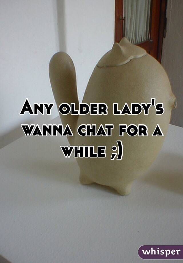 Any older lady's wanna chat for a while ;)