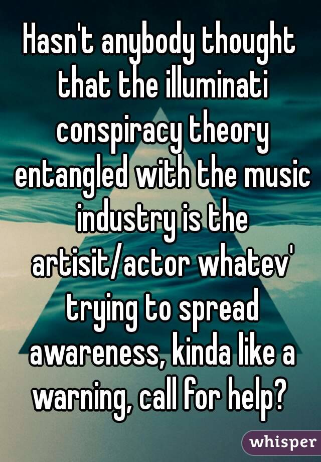 Hasn't anybody thought that the illuminati conspiracy theory entangled with the music industry is the artisit/actor whatev' trying to spread awareness, kinda like a warning, call for help? 