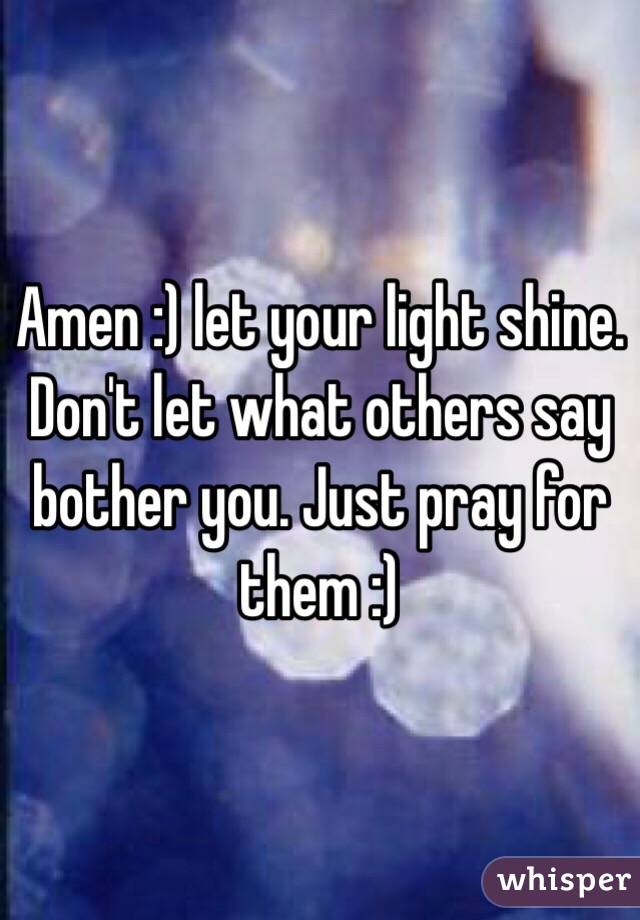 Amen :) let your light shine. Don't let what others say bother you. Just pray for them :)
