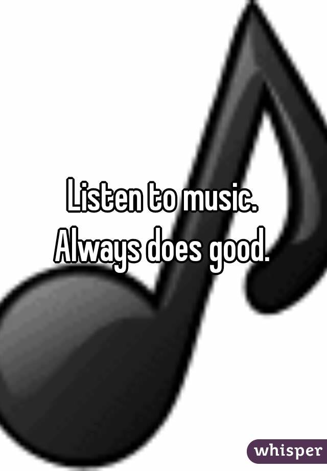 Listen to music.
Always does good.