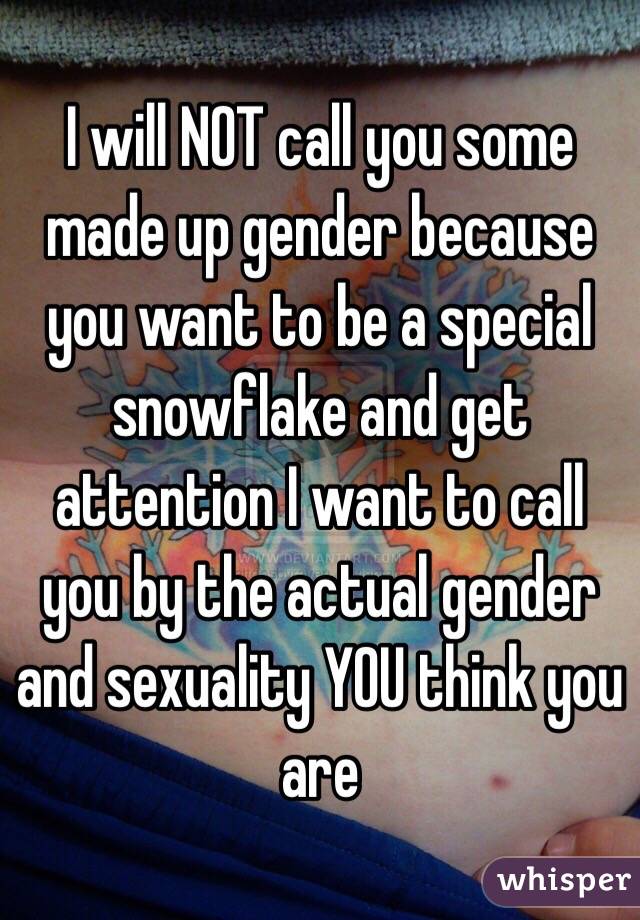I will NOT call you some made up gender because you want to be a special snowflake and get attention I want to call you by the actual gender and sexuality YOU think you are 