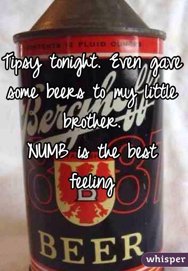 Tipsy tonight. Even gave some beers to my little brother. 
NUMB is the best feeling 