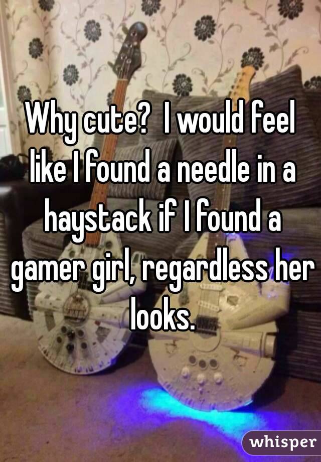 Why cute?  I would feel like I found a needle in a haystack if I found a gamer girl, regardless her looks.